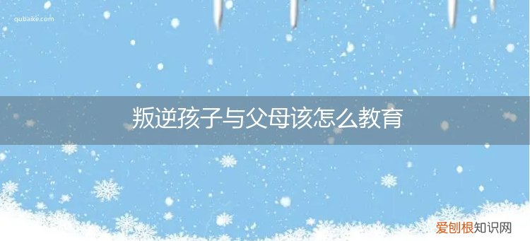 叛逆期的孩子父母应该怎么做 叛逆孩子与父母该怎么教育