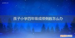 四年级孩子的成绩在班里倒数第一 孩子小学四年级成绩倒数怎么办