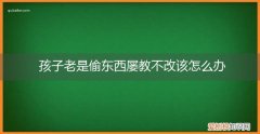 小孩子老是偷东西怎么办怎么教育都不听 孩子老是偷东西屡教不改该怎么办