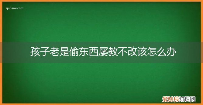 小孩子老是偷东西怎么办怎么教育都不听 孩子老是偷东西屡教不改该怎么办