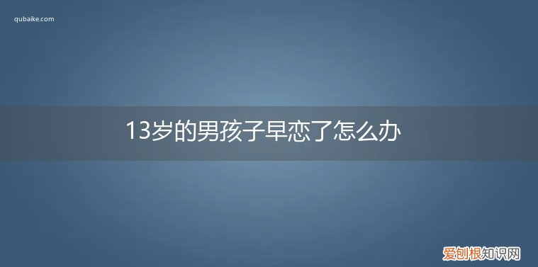 13岁男孩出现早恋怎么办 13岁的男孩子早恋了怎么办