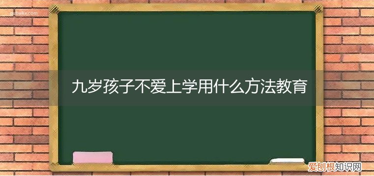 9岁小孩不愿意上学,有什么办法解决吗 九岁孩子不爱上学用什么方法教育