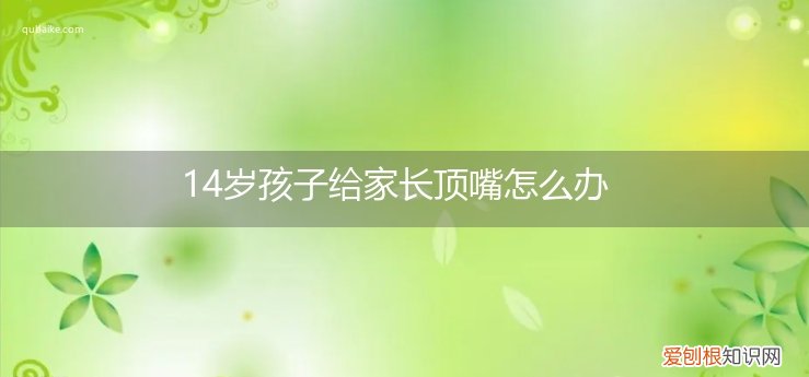 小孩和家长顶嘴怎么办 14岁孩子给家长顶嘴怎么办