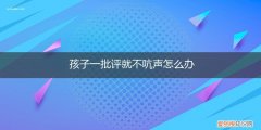 孩子一批评就不吭声怎么办呀 孩子一批评就不吭声怎么办