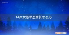 男孩子14岁早恋,家长如何应对 14岁女孩早恋家长怎么办