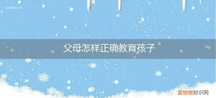 父母怎样正确教育孩子在学校怎么做 父母怎样正确教育孩子