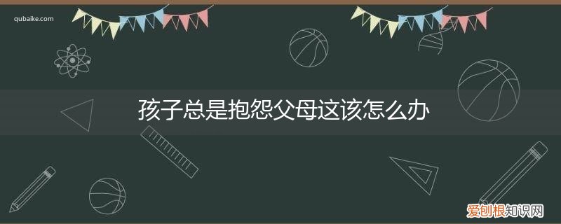 父母老是抱怨怎么办 孩子总是抱怨父母这该怎么办