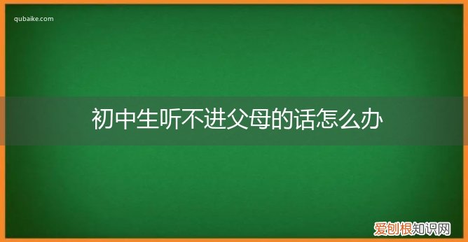 父母的话孩子听不进去怎么办 初中生听不进父母的话怎么办