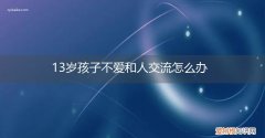 13岁小孩不愿意和人沟通 13岁孩子不爱和人交流怎么办