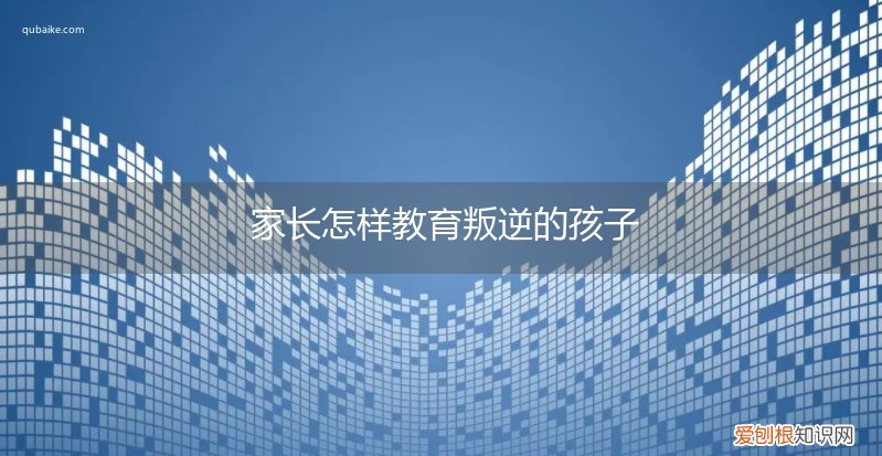 孩子叛逆应该怎么教育 家长怎样教育叛逆的孩子