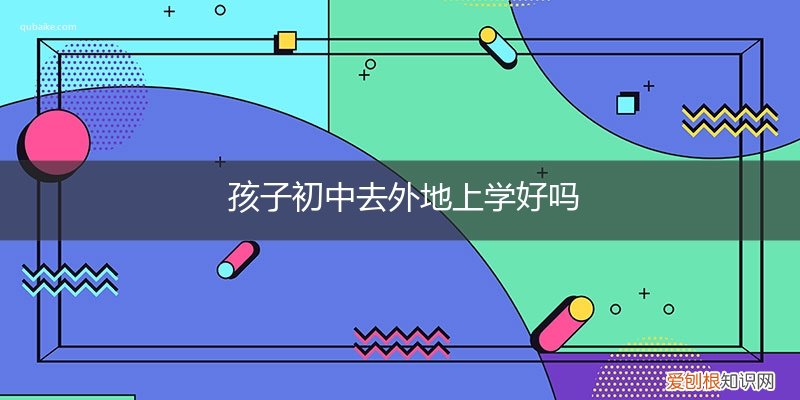 初中生去外地上学对孩子好吗 孩子初中去外地上学好吗