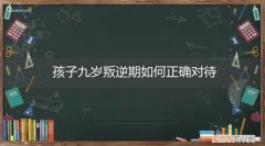 九岁孩子叛逆期有什么好的方法 孩子九岁叛逆期如何正确对待