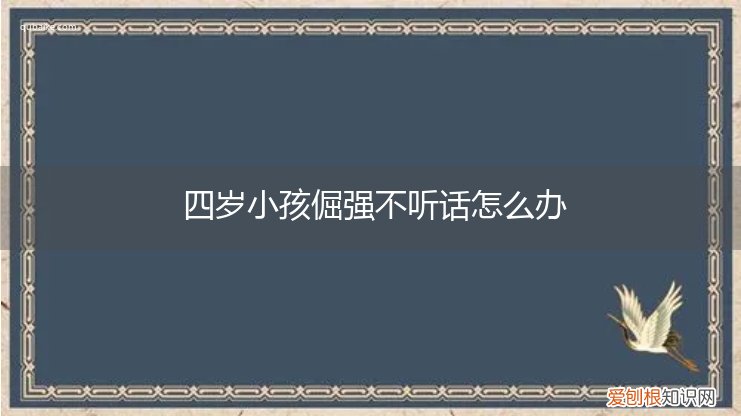 4岁孩子犟嘴不听话怎么办 四岁小孩倔强不听话怎么办