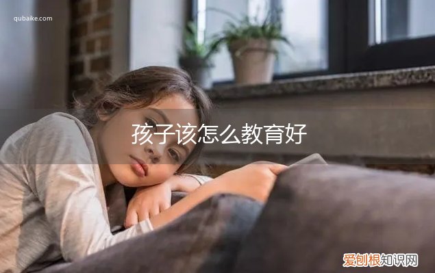 孩子咋教育好 孩子该怎么教育好