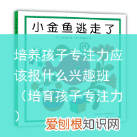 培育孩子专注力 培养孩子专注力应该报什么兴趣班