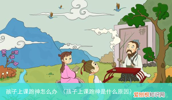 孩子上课跑神是什么原因 孩子上课跑神怎么办