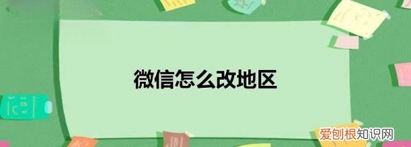 微信地区怎么改，微信地区怎么更改