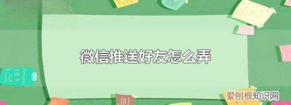 推送朋友微信怎么做，如何把微信好友推荐给朋友会怎么样