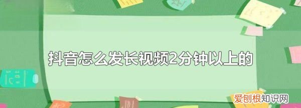 抖音怎么发2分钟，抖音怎么发两分钟长视频?