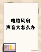 电脑风扇声音大怎么办，电脑风扇噪音太大用什么方法可以解决