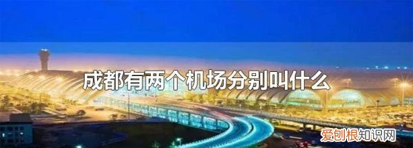 成都有几个机场，成都有几个机场都叫什么名字