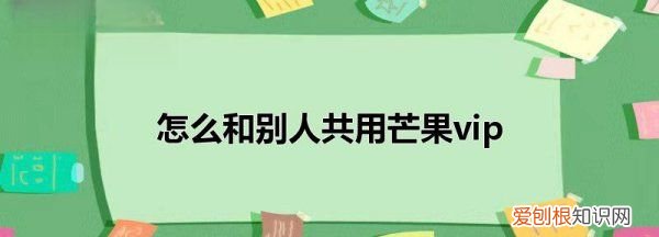 芒果会员如何赠片，芒果tv会员怎么共享给朋友微信