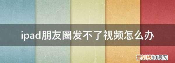 ipad怎么发朋友圈，为什么ipad微信朋友圈不能发视频