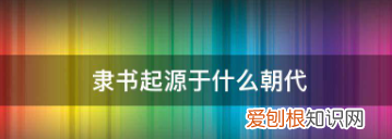 隶书产生于什么时候，隶书起源于什么朝代在什么朝代达到顶峰