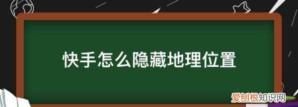 快手怎么隐藏地理位置，快手评论别人显示位置怎么关