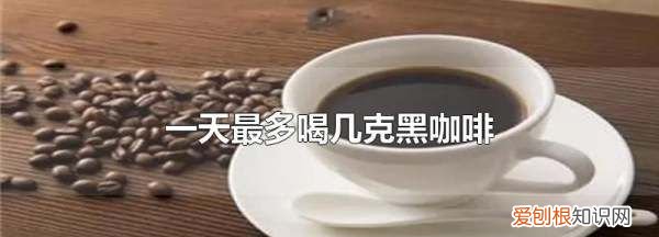 一天最多喝几克黑咖啡,每天喝黑咖啡不超过多少克