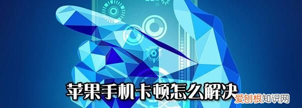 手机卡顿怎么解决，用了几年的手机玩起来卡顿怎么解决
