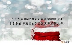 1996年属鼠女2022年婚姻怎样 1996年属鼠2022年适合佩戴什么