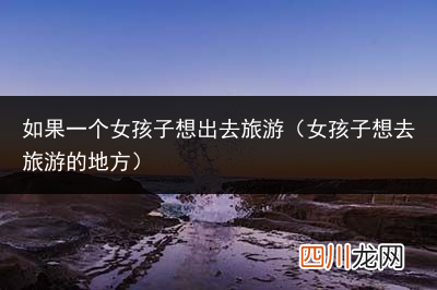 女生一个人去旅游心态 如果一个女孩子想出去旅游怎么办