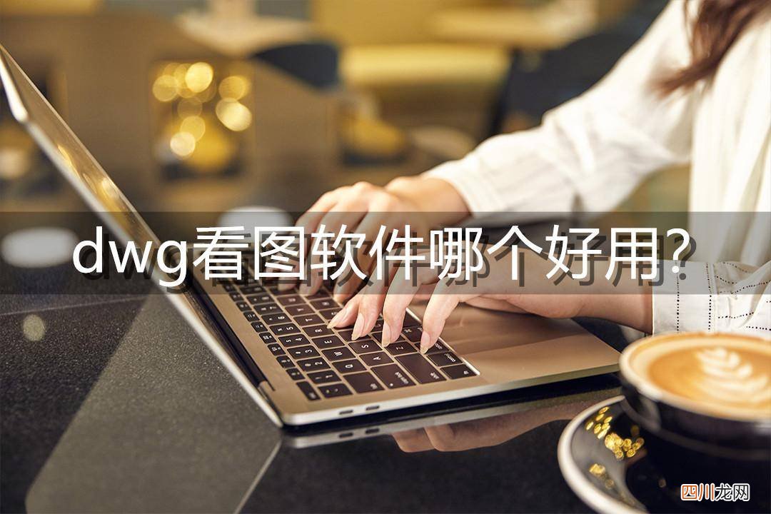 查看dwg文件的软件 什么软件可以看dwg图纸