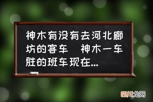 神木一车胜的班车现在放着吗？ 神木有没有去河北廊坊的客车