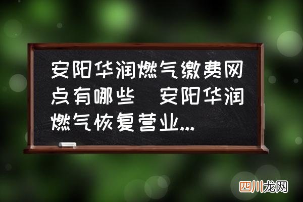 安阳华润燃气恢复营业时间？ 安阳华润燃气缴费网点有哪些