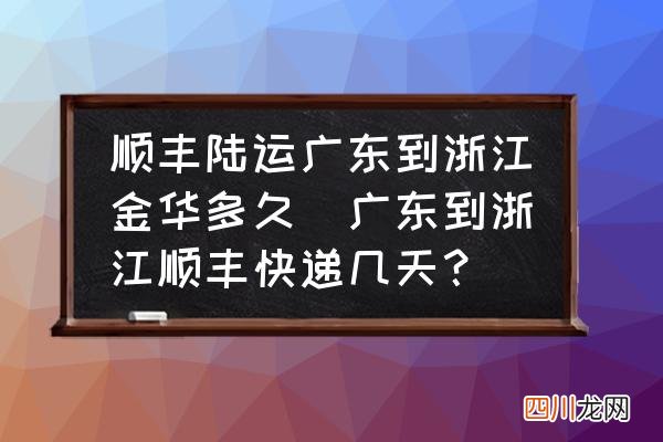 广东到浙江顺丰快递几天？ 顺丰陆运广东到浙江金华多久