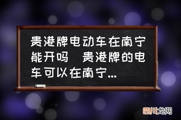 贵港牌的电车可以在南宁开吗？ 贵港牌电动车在南宁能开吗