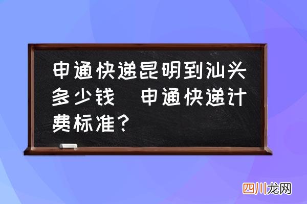 申通快递计费标准？ 申通快递昆明到汕头多少钱