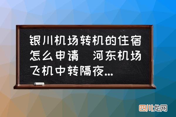 河东机场飞机中转隔夜怎么办？ 银川机场转机的住宿怎么申请