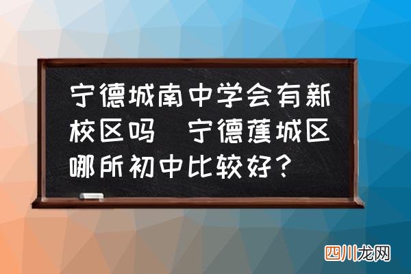 宁德蕉城区哪所初中比较好？ 宁德城南中学会有新校区吗