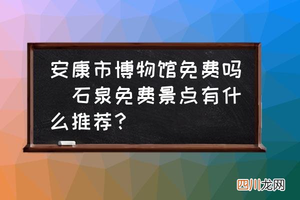 石泉免费景点有什么推荐？ 安康市博物馆免费吗