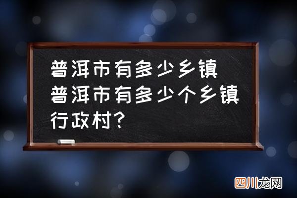 普洱市有多少个乡镇行政村？ 普洱市有多少乡镇