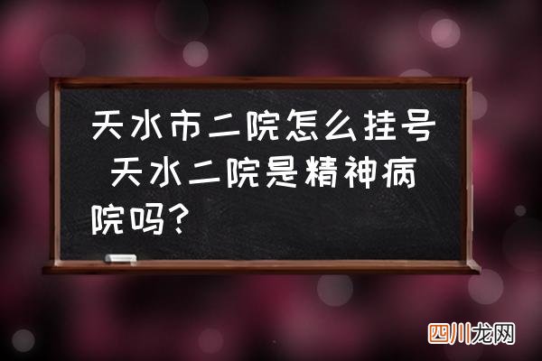 天水市二院怎么挂号 天水二院是精神病院吗？