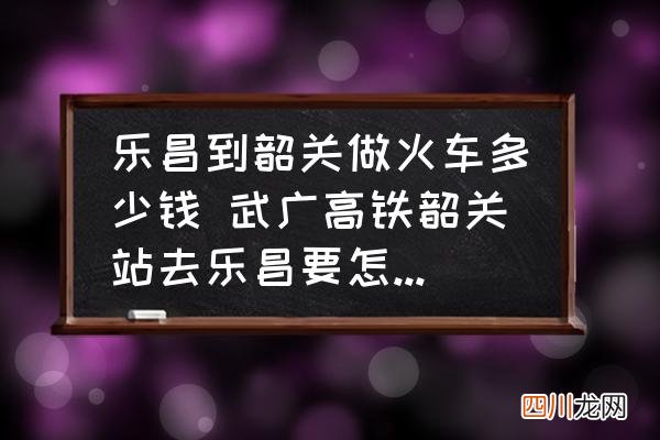 乐昌到韶关做火车多少钱 武广高铁韶关站去乐昌要怎样坐车？
