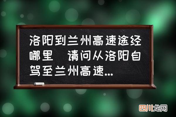 请问从洛阳自驾至兰州高速怎么走？ 洛阳到兰州高速途经哪里
