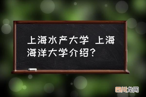上海水产大学 上海海洋大学介绍？