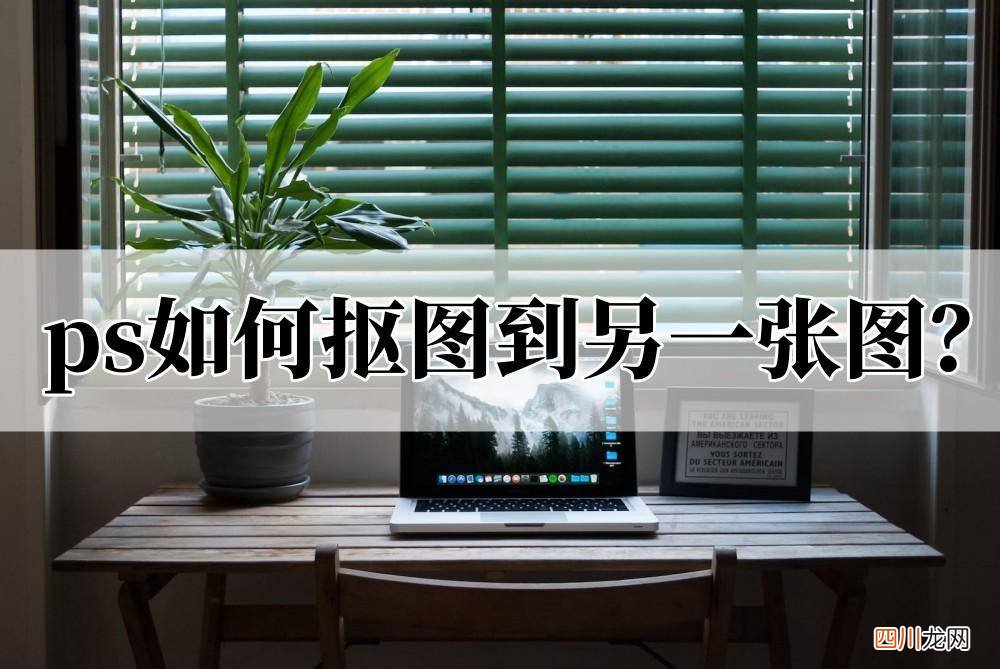 初学者ps抠图步骤详解 photoshop如何抠图保存