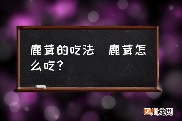 鹿茸怎么吃？ 鹿茸的吃法