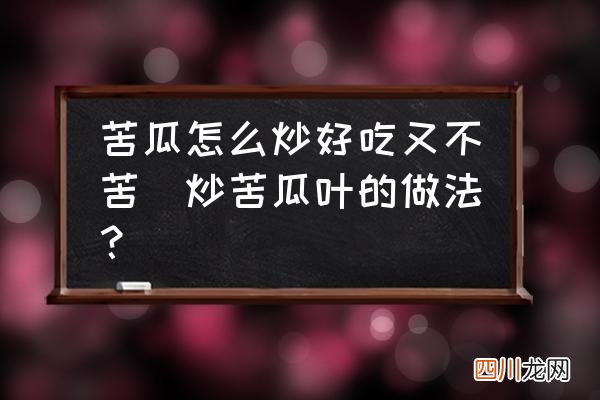 炒苦瓜叶的做法？ 苦瓜怎么炒好吃又不苦
